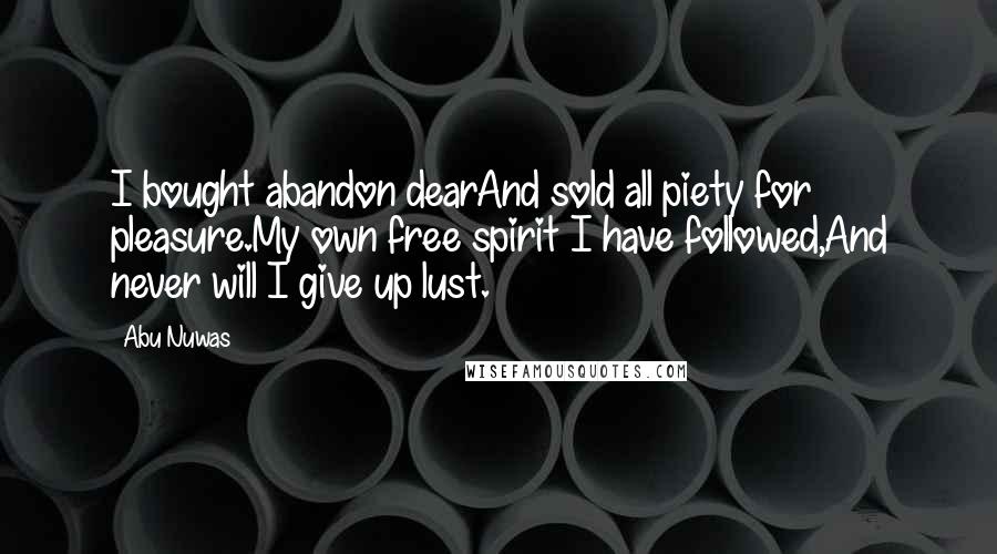 Abu Nuwas Quotes: I bought abandon dearAnd sold all piety for pleasure.My own free spirit I have followed,And never will I give up lust.