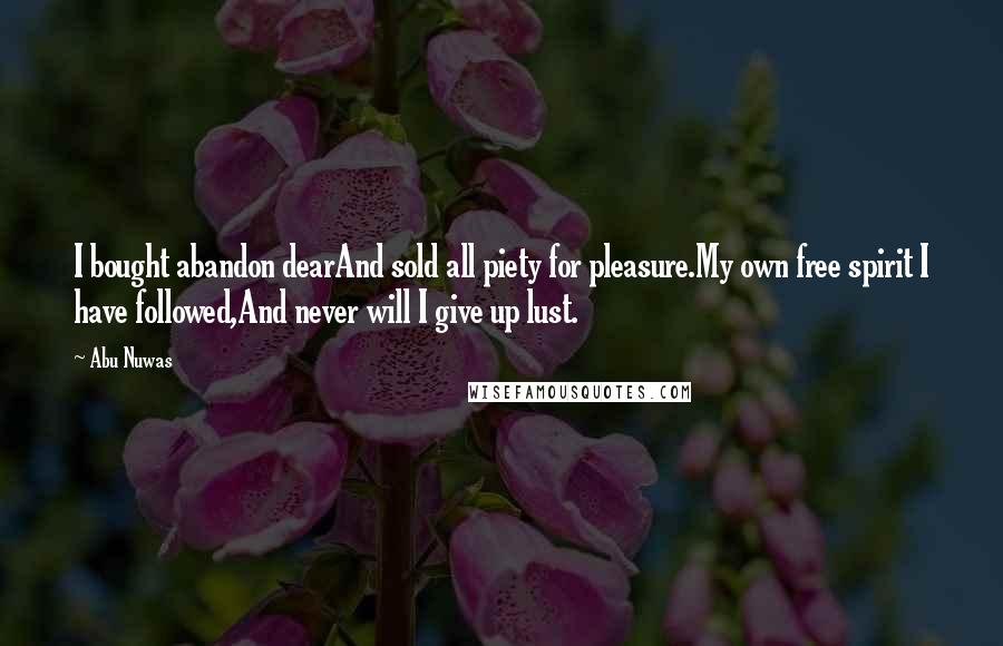 Abu Nuwas Quotes: I bought abandon dearAnd sold all piety for pleasure.My own free spirit I have followed,And never will I give up lust.