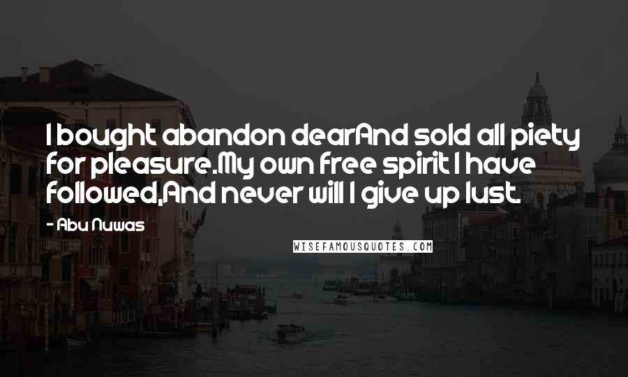 Abu Nuwas Quotes: I bought abandon dearAnd sold all piety for pleasure.My own free spirit I have followed,And never will I give up lust.