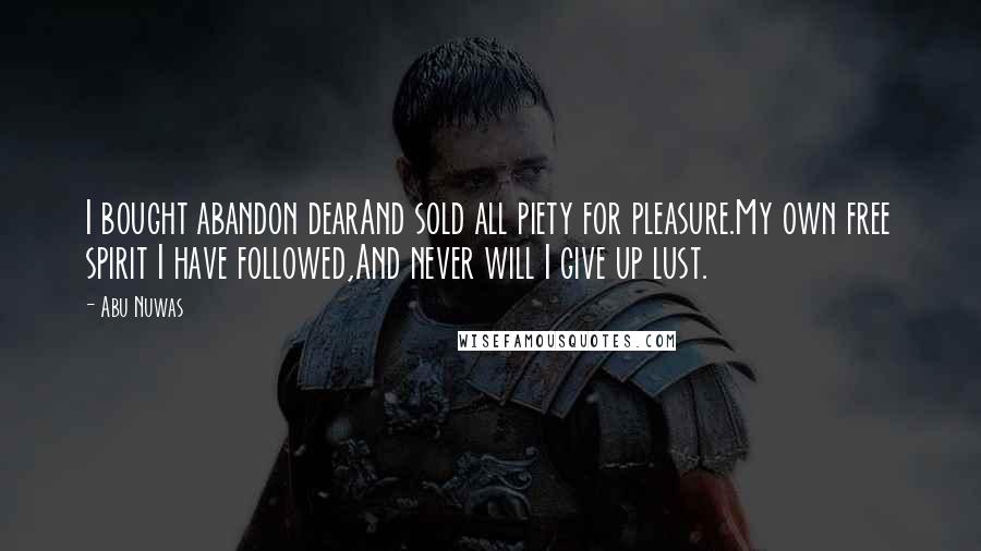 Abu Nuwas Quotes: I bought abandon dearAnd sold all piety for pleasure.My own free spirit I have followed,And never will I give up lust.