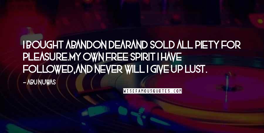 Abu Nuwas Quotes: I bought abandon dearAnd sold all piety for pleasure.My own free spirit I have followed,And never will I give up lust.