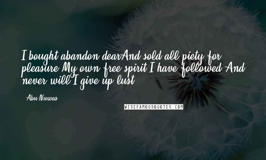 Abu Nuwas Quotes: I bought abandon dearAnd sold all piety for pleasure.My own free spirit I have followed,And never will I give up lust.
