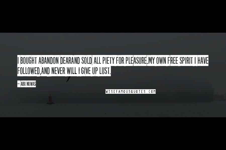 Abu Nuwas Quotes: I bought abandon dearAnd sold all piety for pleasure.My own free spirit I have followed,And never will I give up lust.