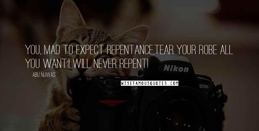 Abu Nuwas Quotes: You, mad to expect repentance,Tear your robe all you want;I will never repent!