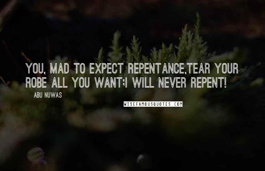 Abu Nuwas Quotes: You, mad to expect repentance,Tear your robe all you want;I will never repent!