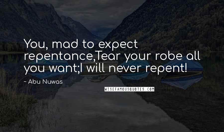 Abu Nuwas Quotes: You, mad to expect repentance,Tear your robe all you want;I will never repent!