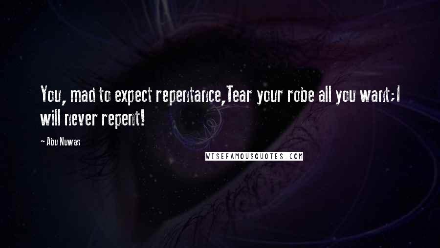 Abu Nuwas Quotes: You, mad to expect repentance,Tear your robe all you want;I will never repent!