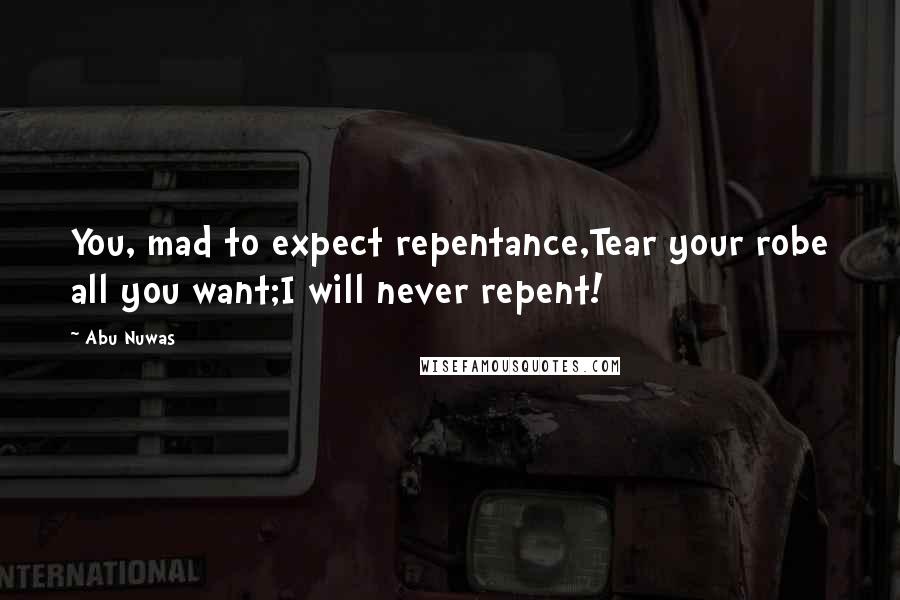 Abu Nuwas Quotes: You, mad to expect repentance,Tear your robe all you want;I will never repent!