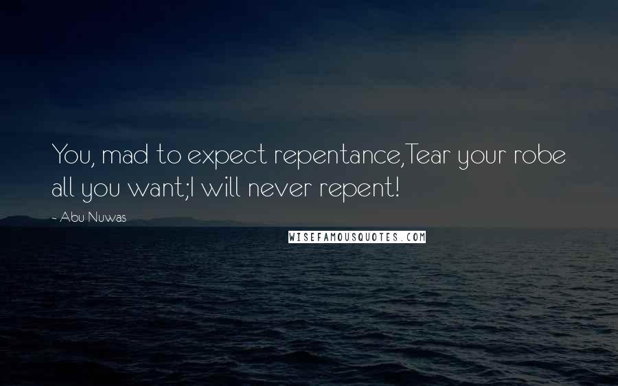 Abu Nuwas Quotes: You, mad to expect repentance,Tear your robe all you want;I will never repent!