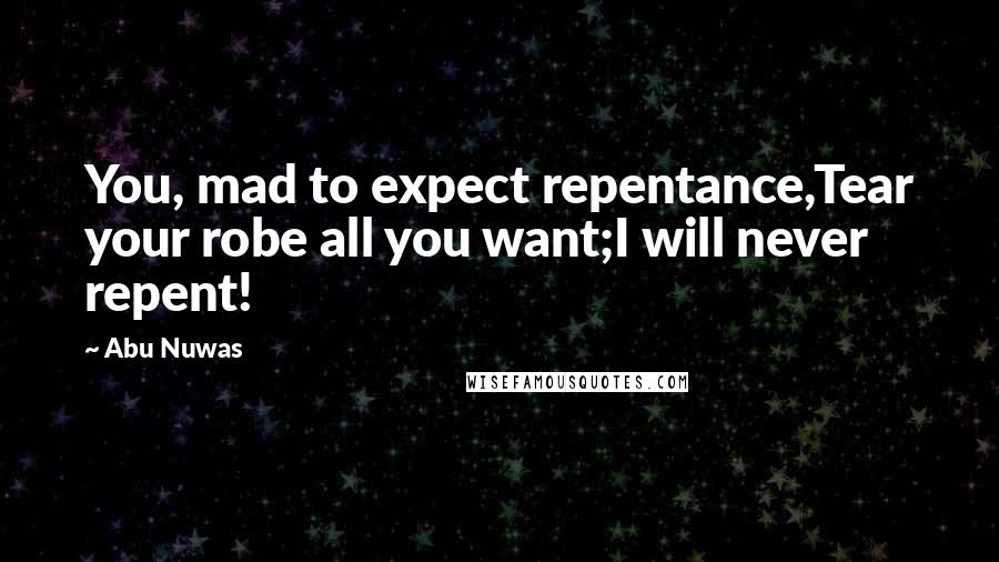 Abu Nuwas Quotes: You, mad to expect repentance,Tear your robe all you want;I will never repent!