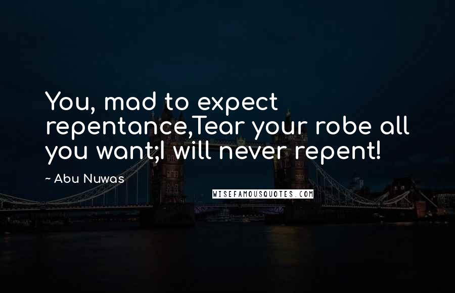 Abu Nuwas Quotes: You, mad to expect repentance,Tear your robe all you want;I will never repent!