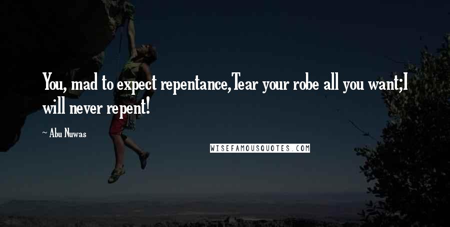 Abu Nuwas Quotes: You, mad to expect repentance,Tear your robe all you want;I will never repent!