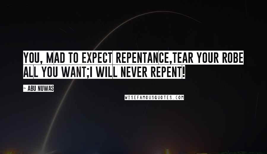 Abu Nuwas Quotes: You, mad to expect repentance,Tear your robe all you want;I will never repent!