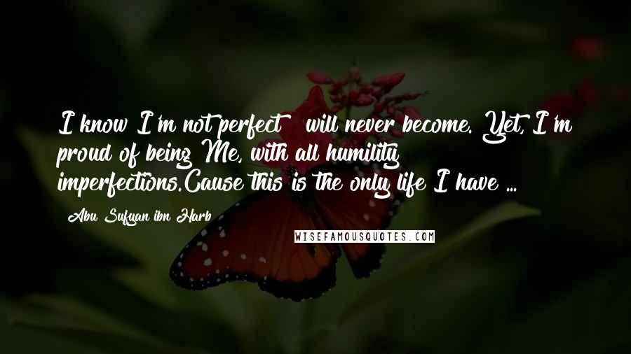 Abu Sufyan Ibn Harb Quotes: I know I'm not perfect & will never become. Yet, I'm proud of being Me, with all humility & imperfections.Cause this is the only life I have ...