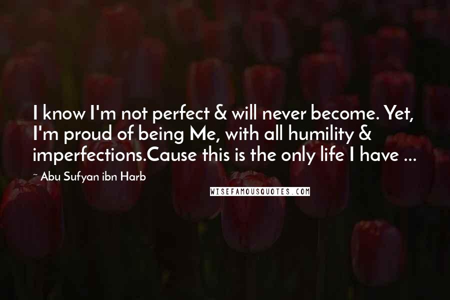 Abu Sufyan Ibn Harb Quotes: I know I'm not perfect & will never become. Yet, I'm proud of being Me, with all humility & imperfections.Cause this is the only life I have ...