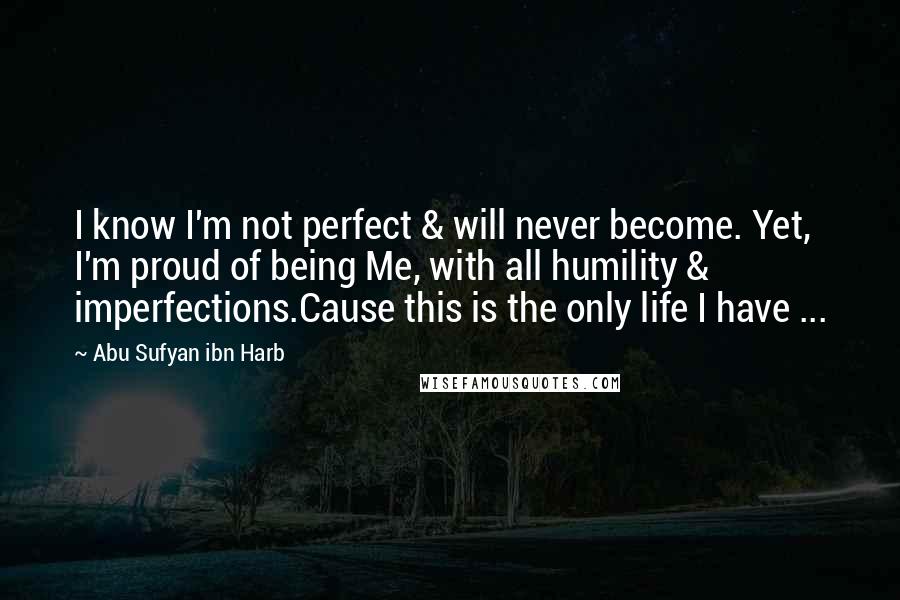 Abu Sufyan Ibn Harb Quotes: I know I'm not perfect & will never become. Yet, I'm proud of being Me, with all humility & imperfections.Cause this is the only life I have ...