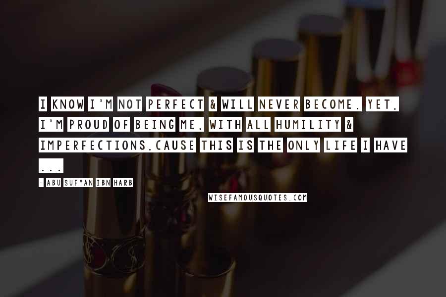 Abu Sufyan Ibn Harb Quotes: I know I'm not perfect & will never become. Yet, I'm proud of being Me, with all humility & imperfections.Cause this is the only life I have ...