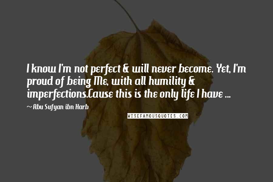 Abu Sufyan Ibn Harb Quotes: I know I'm not perfect & will never become. Yet, I'm proud of being Me, with all humility & imperfections.Cause this is the only life I have ...