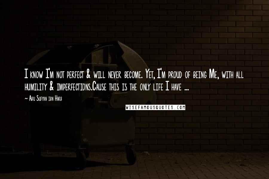 Abu Sufyan Ibn Harb Quotes: I know I'm not perfect & will never become. Yet, I'm proud of being Me, with all humility & imperfections.Cause this is the only life I have ...