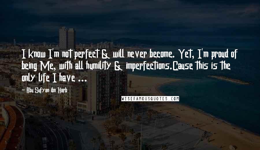 Abu Sufyan Ibn Harb Quotes: I know I'm not perfect & will never become. Yet, I'm proud of being Me, with all humility & imperfections.Cause this is the only life I have ...