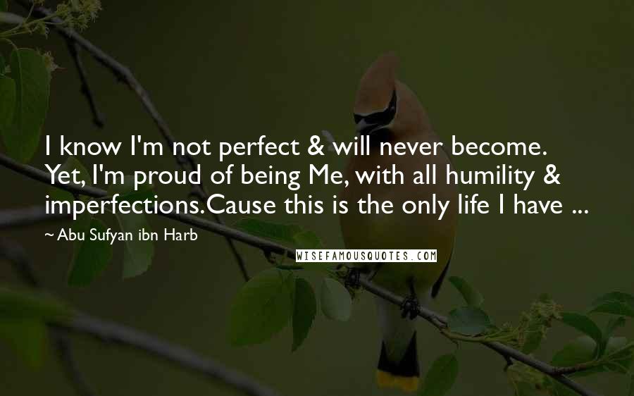 Abu Sufyan Ibn Harb Quotes: I know I'm not perfect & will never become. Yet, I'm proud of being Me, with all humility & imperfections.Cause this is the only life I have ...