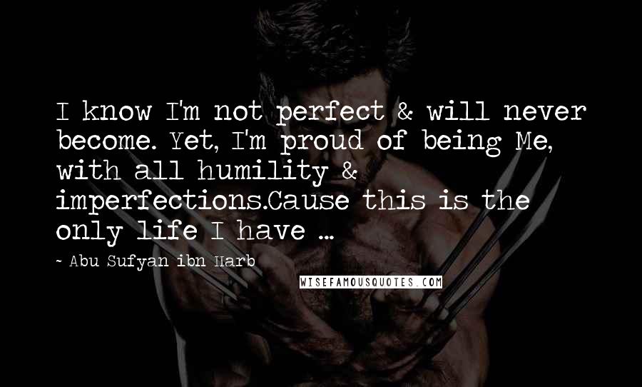 Abu Sufyan Ibn Harb Quotes: I know I'm not perfect & will never become. Yet, I'm proud of being Me, with all humility & imperfections.Cause this is the only life I have ...