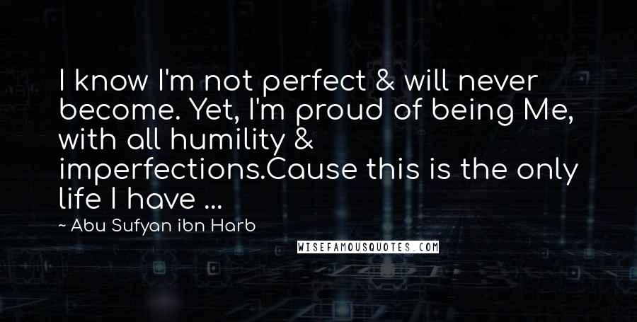 Abu Sufyan Ibn Harb Quotes: I know I'm not perfect & will never become. Yet, I'm proud of being Me, with all humility & imperfections.Cause this is the only life I have ...