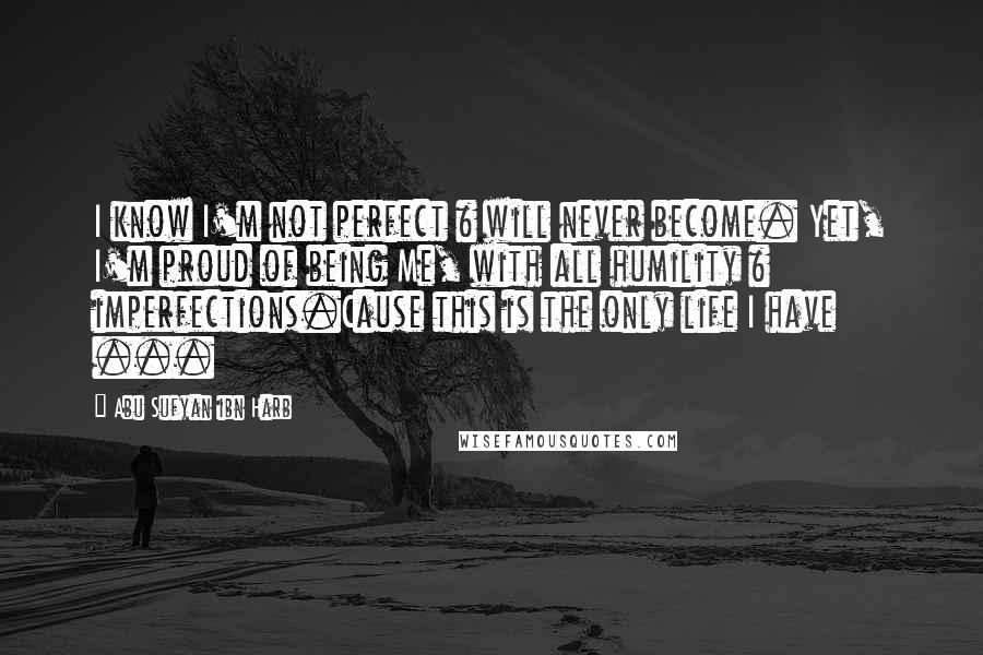 Abu Sufyan Ibn Harb Quotes: I know I'm not perfect & will never become. Yet, I'm proud of being Me, with all humility & imperfections.Cause this is the only life I have ...