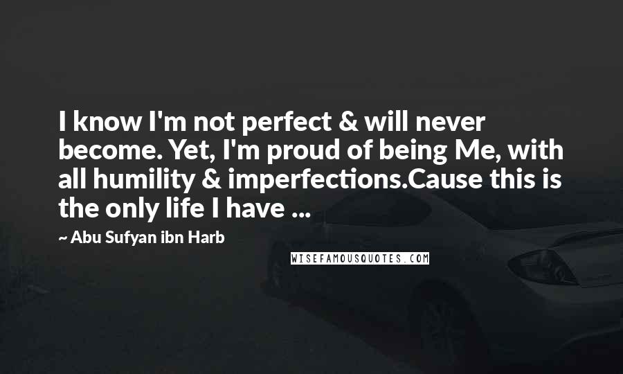 Abu Sufyan Ibn Harb Quotes: I know I'm not perfect & will never become. Yet, I'm proud of being Me, with all humility & imperfections.Cause this is the only life I have ...