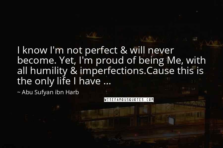 Abu Sufyan Ibn Harb Quotes: I know I'm not perfect & will never become. Yet, I'm proud of being Me, with all humility & imperfections.Cause this is the only life I have ...