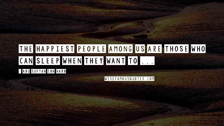 Abu Sufyan Ibn Harb Quotes: The happiest people among us are those who can sleep when they want to ...