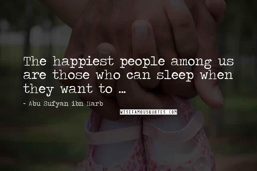Abu Sufyan Ibn Harb Quotes: The happiest people among us are those who can sleep when they want to ...