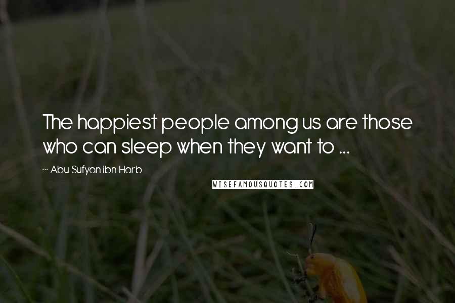 Abu Sufyan Ibn Harb Quotes: The happiest people among us are those who can sleep when they want to ...