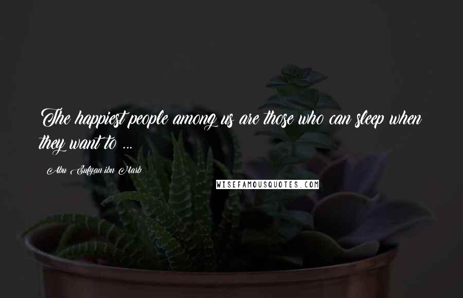 Abu Sufyan Ibn Harb Quotes: The happiest people among us are those who can sleep when they want to ...