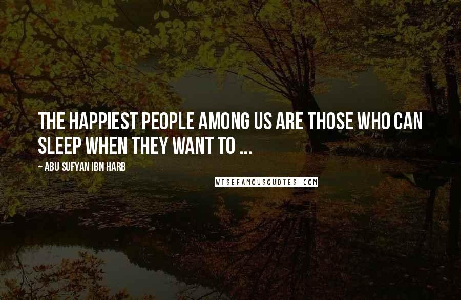 Abu Sufyan Ibn Harb Quotes: The happiest people among us are those who can sleep when they want to ...