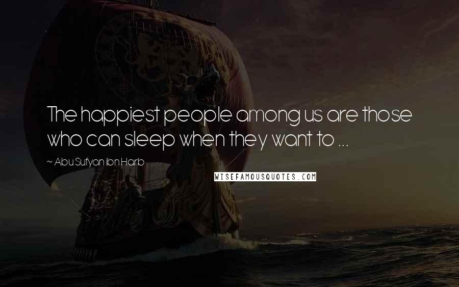 Abu Sufyan Ibn Harb Quotes: The happiest people among us are those who can sleep when they want to ...