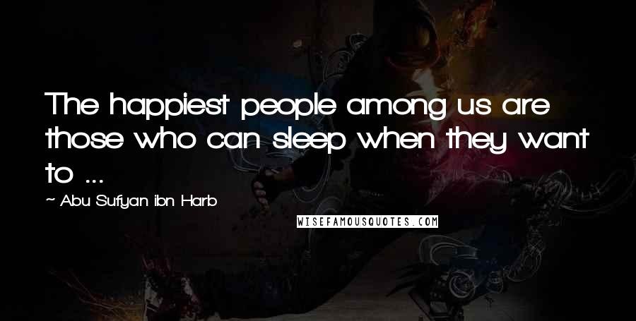 Abu Sufyan Ibn Harb Quotes: The happiest people among us are those who can sleep when they want to ...