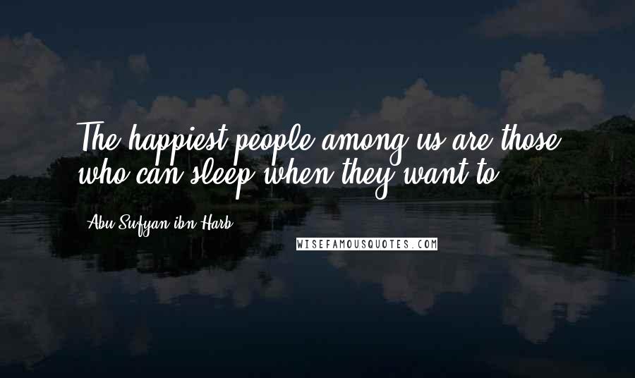 Abu Sufyan Ibn Harb Quotes: The happiest people among us are those who can sleep when they want to ...