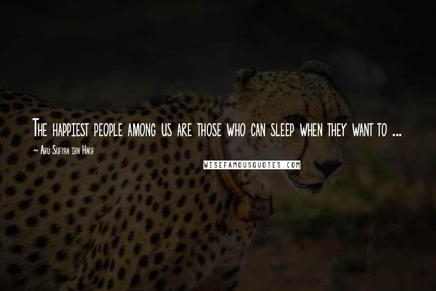 Abu Sufyan Ibn Harb Quotes: The happiest people among us are those who can sleep when they want to ...