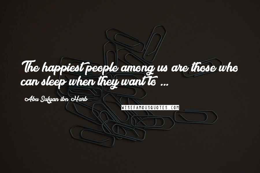 Abu Sufyan Ibn Harb Quotes: The happiest people among us are those who can sleep when they want to ...