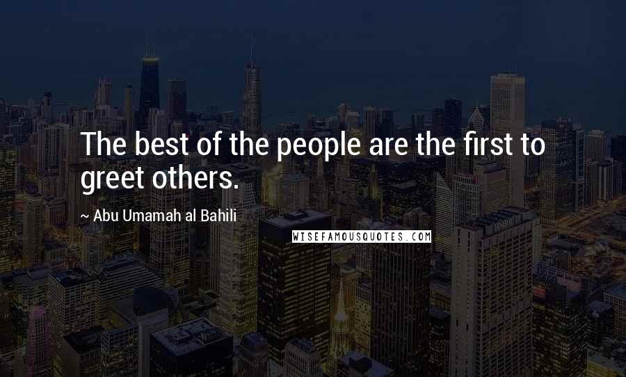 Abu Umamah Al Bahili Quotes: The best of the people are the first to greet others.