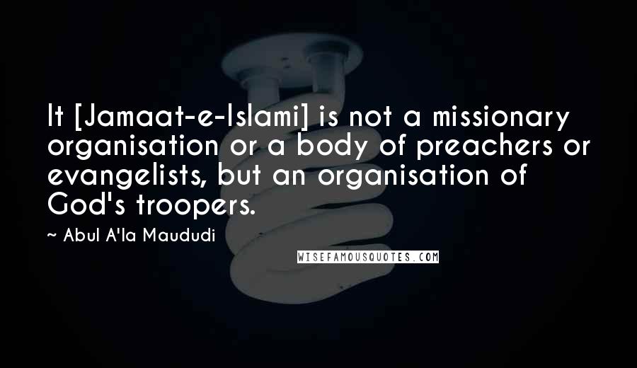 Abul A'la Maududi Quotes: It [Jamaat-e-Islami] is not a missionary organisation or a body of preachers or evangelists, but an organisation of God's troopers.