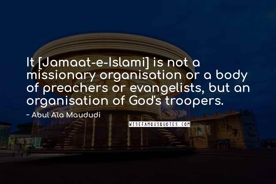 Abul A'la Maududi Quotes: It [Jamaat-e-Islami] is not a missionary organisation or a body of preachers or evangelists, but an organisation of God's troopers.