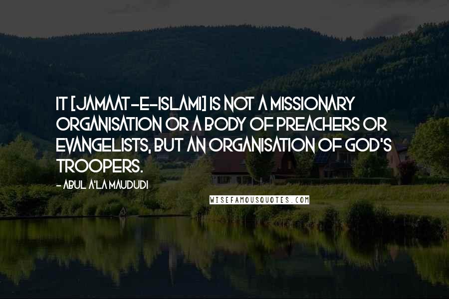 Abul A'la Maududi Quotes: It [Jamaat-e-Islami] is not a missionary organisation or a body of preachers or evangelists, but an organisation of God's troopers.