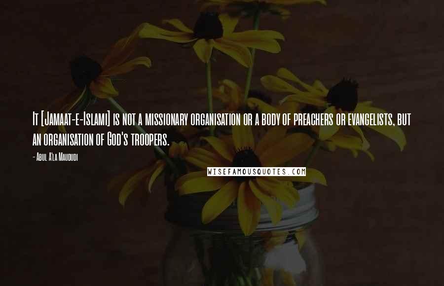 Abul A'la Maududi Quotes: It [Jamaat-e-Islami] is not a missionary organisation or a body of preachers or evangelists, but an organisation of God's troopers.