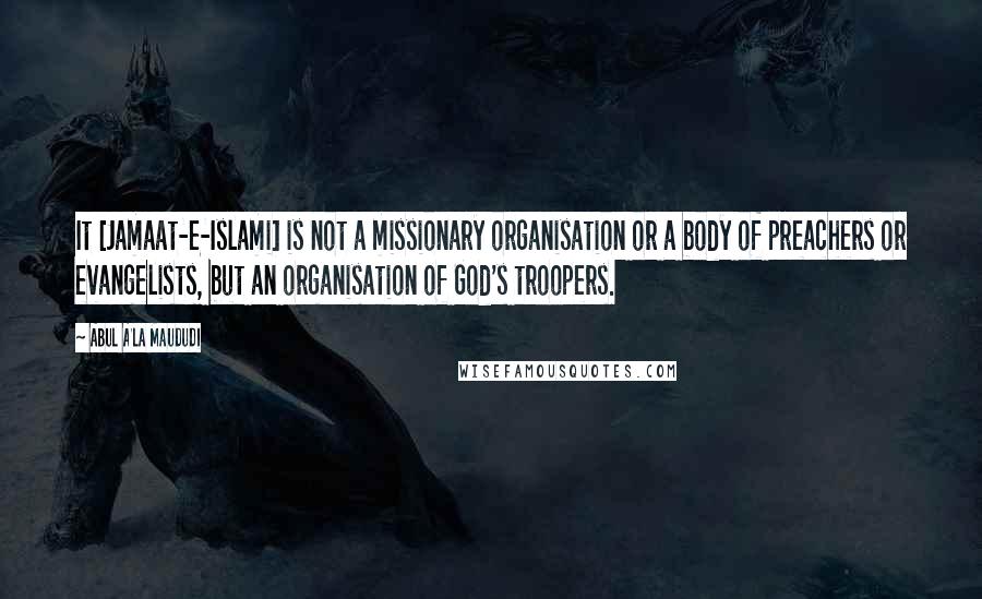Abul A'la Maududi Quotes: It [Jamaat-e-Islami] is not a missionary organisation or a body of preachers or evangelists, but an organisation of God's troopers.