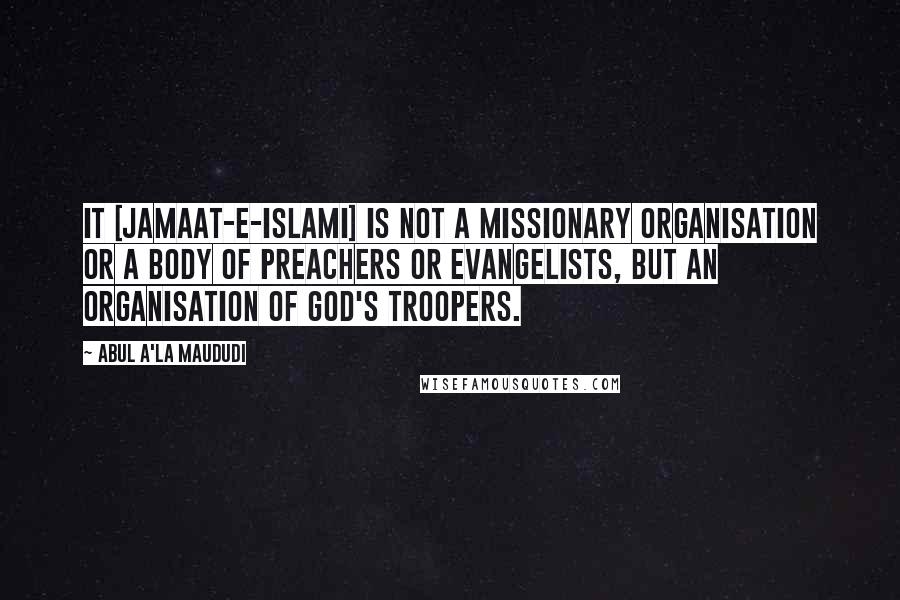 Abul A'la Maududi Quotes: It [Jamaat-e-Islami] is not a missionary organisation or a body of preachers or evangelists, but an organisation of God's troopers.