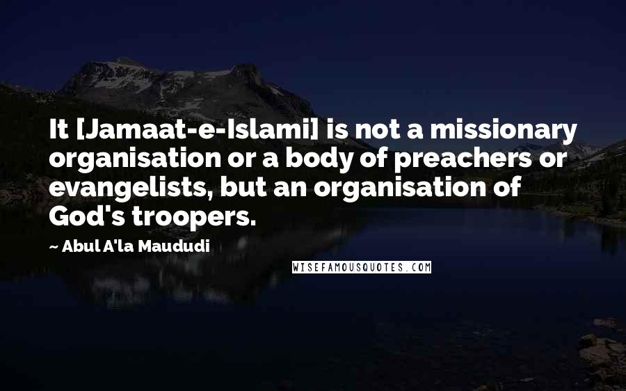 Abul A'la Maududi Quotes: It [Jamaat-e-Islami] is not a missionary organisation or a body of preachers or evangelists, but an organisation of God's troopers.
