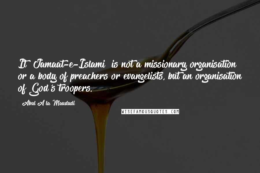Abul A'la Maududi Quotes: It [Jamaat-e-Islami] is not a missionary organisation or a body of preachers or evangelists, but an organisation of God's troopers.