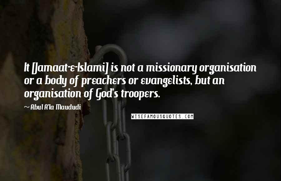 Abul A'la Maududi Quotes: It [Jamaat-e-Islami] is not a missionary organisation or a body of preachers or evangelists, but an organisation of God's troopers.